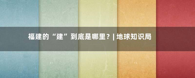 福建的“建”到底是哪里？| 地球知识局